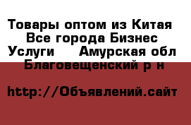 Товары оптом из Китая  - Все города Бизнес » Услуги   . Амурская обл.,Благовещенский р-н